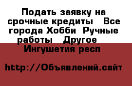 Подать заявку на срочные кредиты - Все города Хобби. Ручные работы » Другое   . Ингушетия респ.